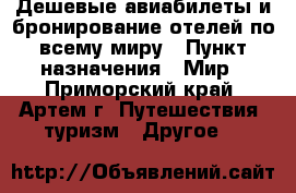 Дешевые авиабилеты и бронирование отелей по всему миру › Пункт назначения ­ Мир - Приморский край, Артем г. Путешествия, туризм » Другое   